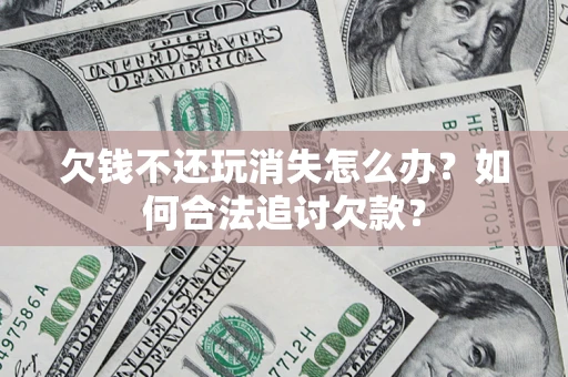 武汉欠钱不还玩消失怎么办？如何合法追讨欠款？