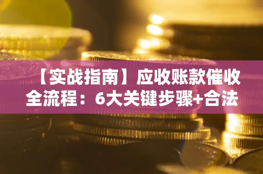 武汉【实战指南】应收账款催收全流程：6大关键步骤+合法回款技巧