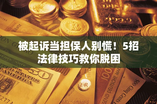 武汉被起诉当担保人别慌！5招法律技巧救你脱困