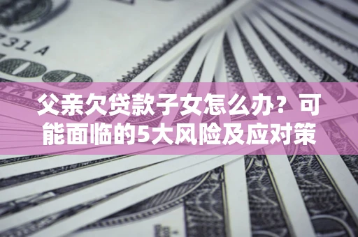 武汉父亲欠贷款子女怎么办?可能面临的5大风险及应对策略 武汉父亲欠贷款子女怎么办?可能面临的5大风险及应对策略