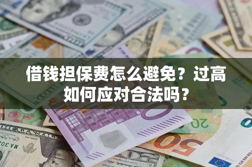 武汉借钱担保费怎么避免？过高如何应对合法吗？