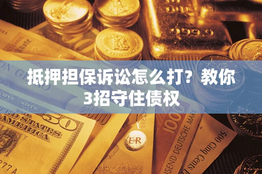武汉抵押担保诉讼怎么打？教你3招守住债权