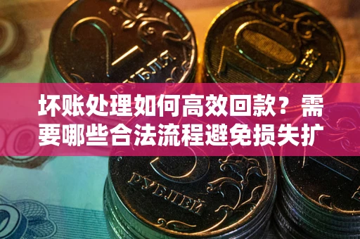 武汉坏账处理如何高效回款？需要哪些合法流程避免损失扩大？