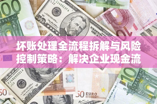武汉坏账处理全流程拆解与风险控制策略：解决企业现金流顽疾的实战指南