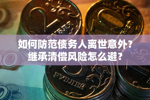 武汉如何防范债务人离世意外？继承清偿风险怎么避？