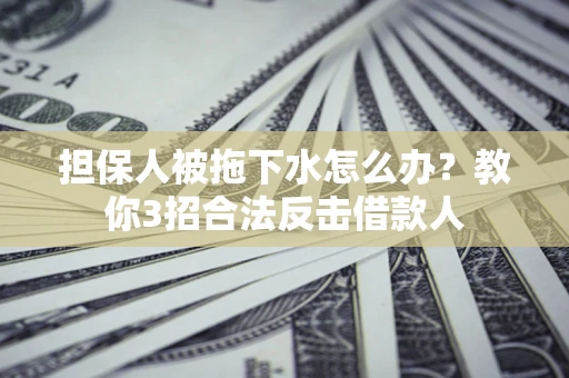武汉担保人被拖下水怎么办？教你3招合法反击借款人