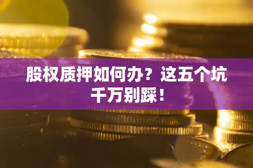 武汉股权质押如何办？这五个坑千万别踩！