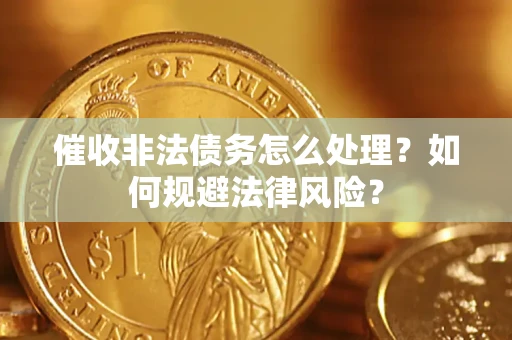 武汉催收非法债务怎么处理？如何规避法律风险？