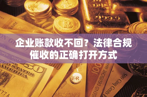 武汉企业账款收不回？法律合规催收的正确打开方式