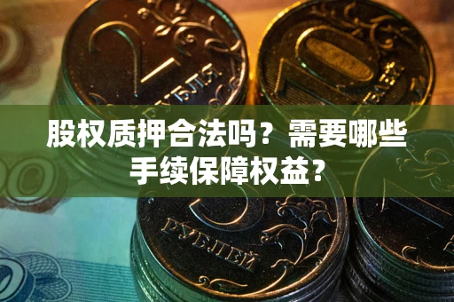 武汉股权质押合法吗？需要哪些手续保障权益？