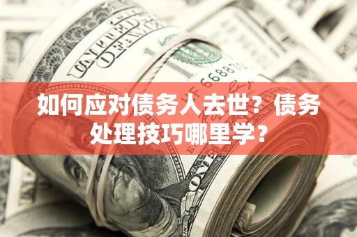 武汉如何应对债务人去世？债务处理技巧哪里学？