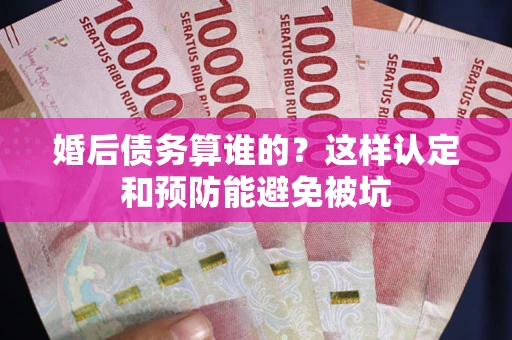 武汉婚后债务算谁的？这样认定和预防能避免被坑