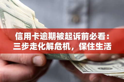 武汉信用卡逾期被起诉前必看：三步走化解危机，保住生活尊严