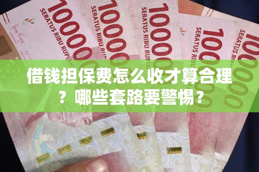 武汉借钱担保费怎么收才算合理？哪些套路要警惕？