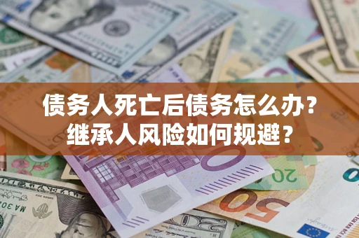 武汉债务人死亡后债务怎么办？继承人风险如何规避？