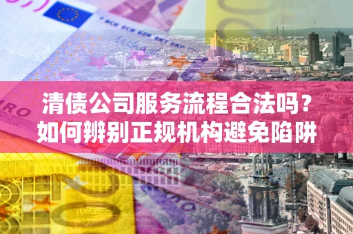 武汉清债公司服务流程合法吗？如何辨别正规机构避免陷阱？