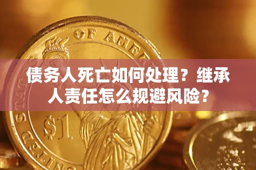 武汉债务人死亡如何处理?继承人责任怎么规避风险? 武汉债务人死亡如何处理?继承人责任怎么规避风险?