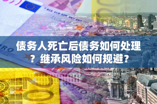 武汉债务人死亡后债务如何处理？继承风险如何规避？