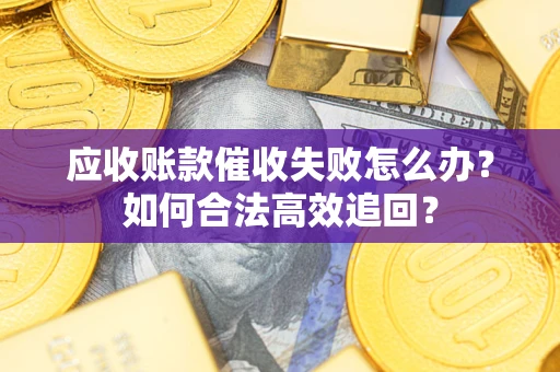 武汉应收账款催收失败怎么办？如何合法高效追回？