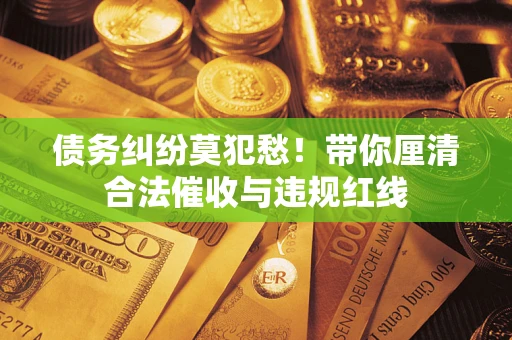武汉债务纠纷莫犯愁！带你厘清合法催收与违规红线