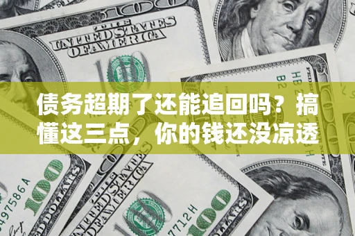 武汉债务超期了还能追回吗？搞懂这三点，你的钱还没凉透