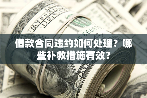 武汉借款合同违约如何处理？哪些补救措施有效？
