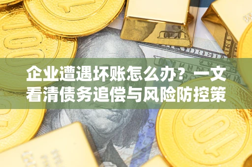 武汉企业遭遇坏账怎么办？一文看清债务追偿与风险防控策略
