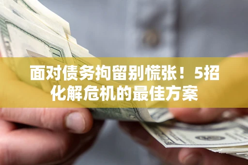 武汉面对债务拘留别慌张！5招化解危机的最佳方案