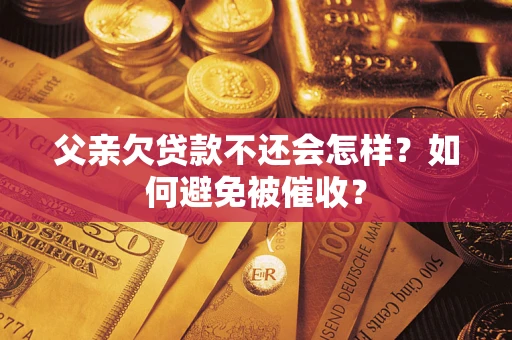 武汉父亲欠贷款不还会怎样？如何避免被催收？