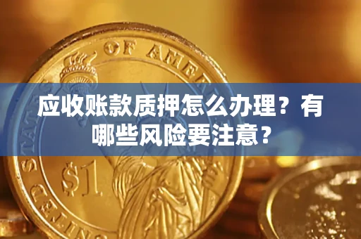 武汉应收账款质押怎么办理？有哪些风险要注意？
