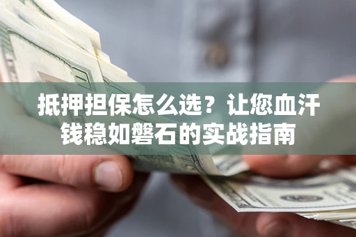 武汉抵押担保怎么选？让您血汗钱稳如磐石的实战指南