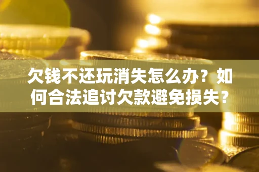 武汉欠钱不还玩消失怎么办?如何合法追讨欠款避免损失? 武汉欠钱不还玩消失怎么办?如何合法追讨欠款避免损失?
