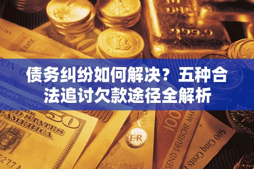 武汉债务纠纷如何解决？五种合法追讨欠款途径全解析