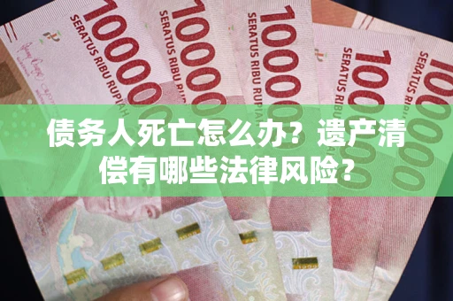 武汉债务人死亡怎么办？遗产清偿有哪些法律风险？