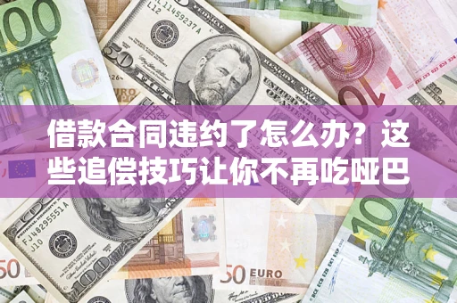 武汉借款合同违约了怎么办？这些追偿技巧让你不再吃哑巴亏