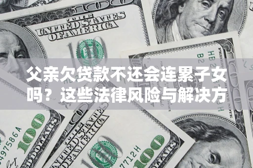 武汉父亲欠贷款不还会连累子女吗？这些法律风险与解决方法要早知道！