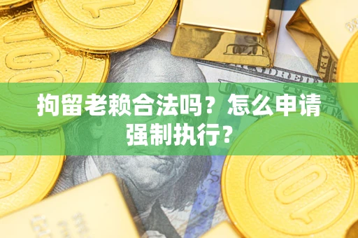 武汉拘留老赖合法吗？怎么申请强制执行？