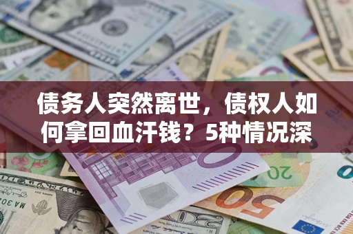 武汉债务人突然离世，债权人如何拿回血汗钱？5种情况深度解析