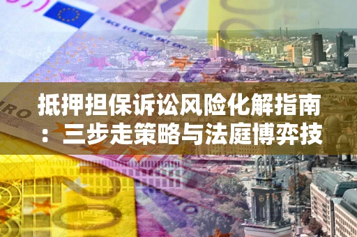 武汉抵押担保诉讼风险化解指南：三步走策略与法庭博弈技巧