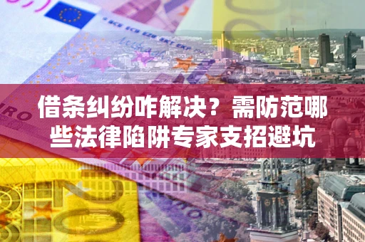 武汉借条纠纷咋解决？需防范哪些法律陷阱专家支招避坑