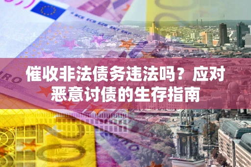 武汉催收非法债务违法吗？应对恶意讨债的生存指南