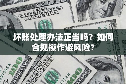 武汉坏账处理办法正当吗？如何合规操作避风险？