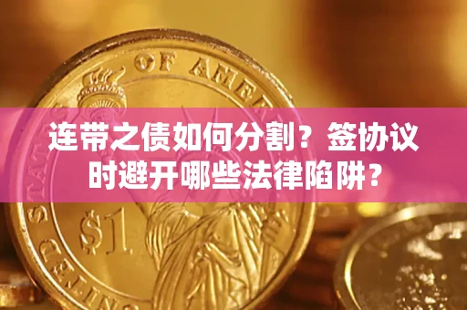 武汉连带之债如何分割？签协议时避开哪些法律陷阱？