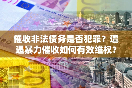 武汉催收非法债务是否犯罪?遭遇暴力催收如何有效维权? 武汉催收非法债务是否犯罪?遭遇暴力催收如何有效维权?