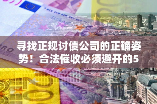 武汉寻找正规讨债公司的正确姿势！合法催收必须避开的5大雷区