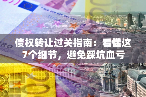 武汉债权转让过关指南：看懂这7个细节，避免踩坑血亏