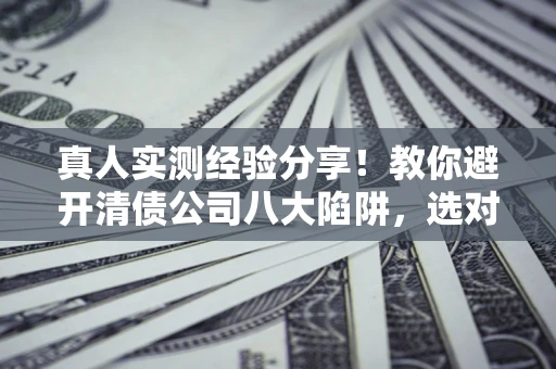 武汉真人实测经验分享！教你避开清债公司八大陷阱，选对机构少走十年弯路