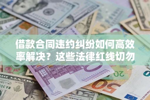 武汉借款合同违约纠纷如何高效率解决？这些法律红线切勿触碰