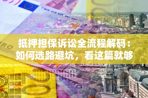 武汉抵押担保诉讼全流程解码：如何选路避坑，看这篇就够了