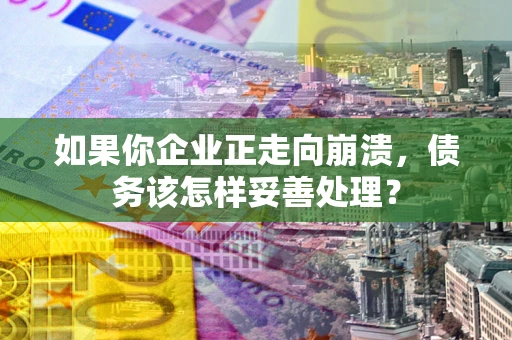 武汉如果你企业正走向崩溃，债务该怎样妥善处理？